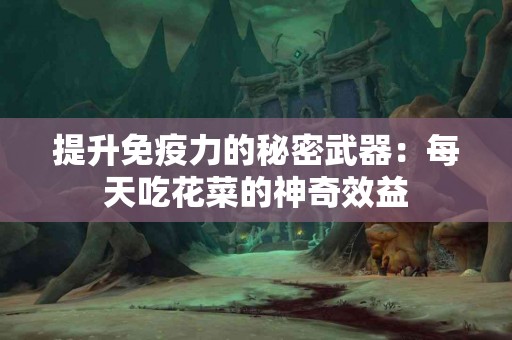 提升免疫力的秘密武器：每天吃花菜的神奇效益