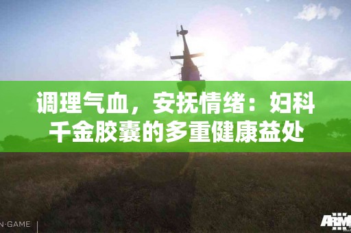 调理气血，安抚情绪：妇科千金胶囊的多重健康益处