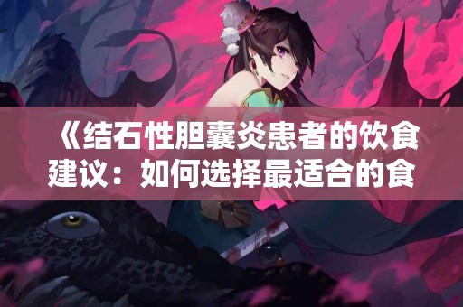 《结石性胆囊炎患者的饮食建议：如何选择最适合的食物》