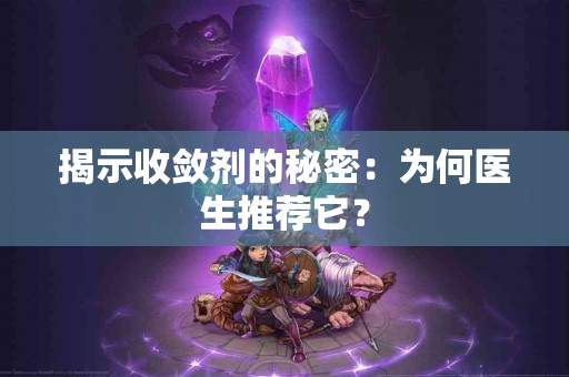 揭示收敛剂的秘密：为何医生推荐它？