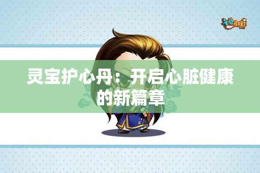 灵宝护心丹：开启心脏健康的新篇章