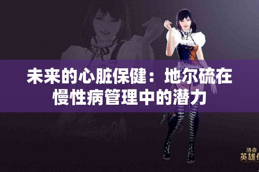 未来的心脏保健：地尔硫在慢性病管理中的潜力