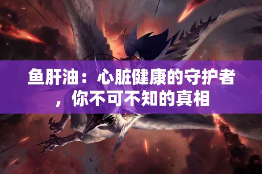鱼肝油：心脏健康的守护者，你不可不知的真相