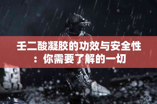 壬二酸凝胶的功效与安全性：你需要了解的一切