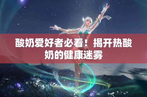 酸奶爱好者必看！揭开热酸奶的健康迷雾