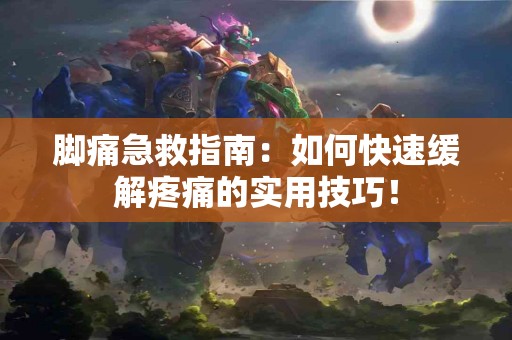 脚痛急救指南：如何快速缓解疼痛的实用技巧！