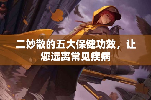 二妙散的五大保健功效，让您远离常见疾病