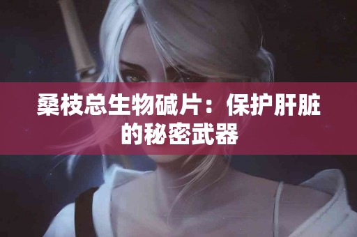 桑枝总生物碱片：保护肝脏的秘密武器