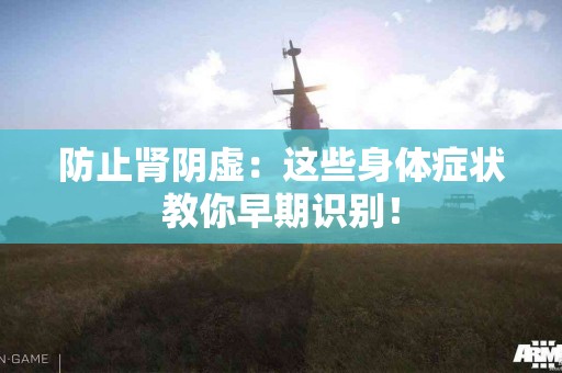 防止肾阴虚：这些身体症状教你早期识别！