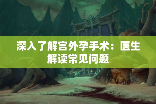 深入了解宫外孕手术：医生解读常见问题