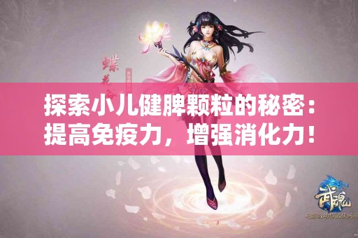 探索小儿健脾颗粒的秘密：提高免疫力，增强消化力！