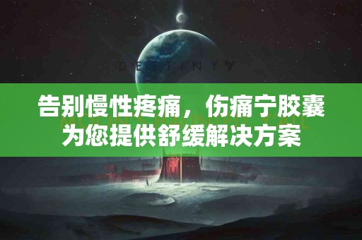 告别慢性疼痛，伤痛宁胶囊为您提供舒缓解决方案