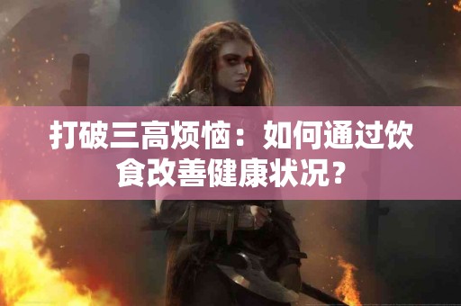 打破三高烦恼：如何通过饮食改善健康状况？
