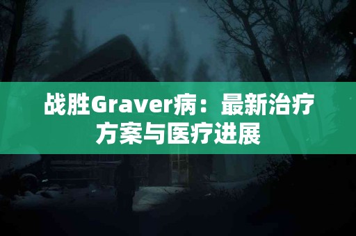 战胜Graver病：最新治疗方案与医疗进展
