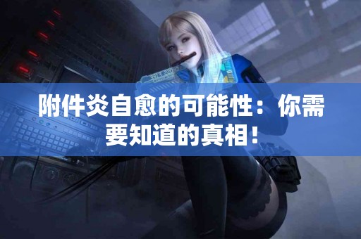 附件炎自愈的可能性：你需要知道的真相！