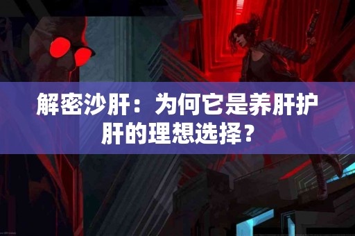 解密沙肝：为何它是养肝护肝的理想选择？
