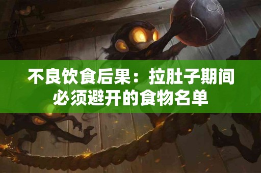 不良饮食后果：拉肚子期间必须避开的食物名单