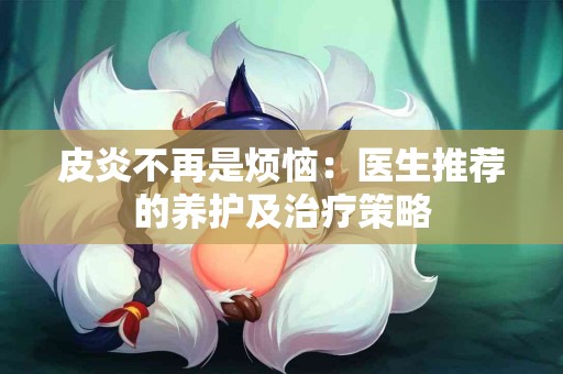 皮炎不再是烦恼：医生推荐的养护及治疗策略