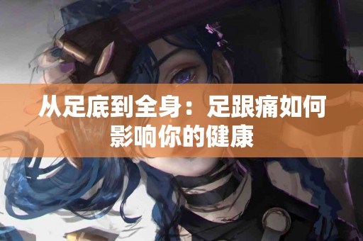 从足底到全身：足跟痛如何影响你的健康
