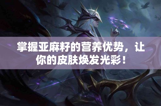 掌握亚麻籽的营养优势，让你的皮肤焕发光彩！