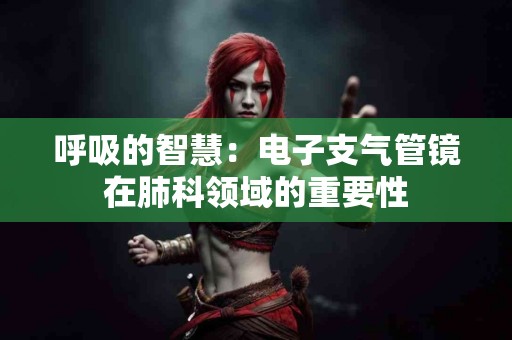 呼吸的智慧：电子支气管镜在肺科领域的重要性