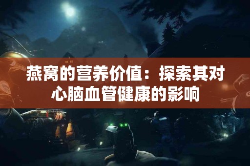 燕窝的营养价值：探索其对心脑血管健康的影响