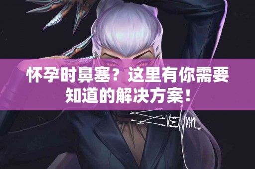 怀孕时鼻塞？这里有你需要知道的解决方案！