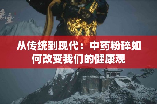 从传统到现代：中药粉碎如何改变我们的健康观