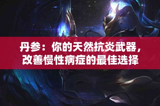 丹参：你的天然抗炎武器，改善慢性病症的最佳选择