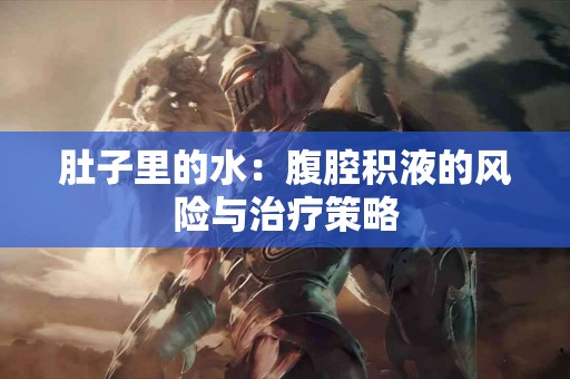 肚子里的水：腹腔积液的风险与治疗策略