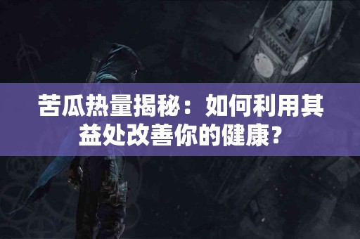 苦瓜热量揭秘：如何利用其益处改善你的健康？