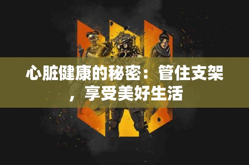 心脏健康的秘密：管住支架，享受美好生活