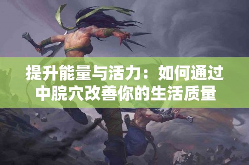 提升能量与活力：如何通过中脘穴改善你的生活质量