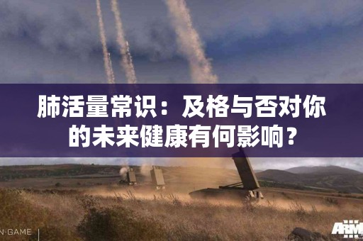 肺活量常识：及格与否对你的未来健康有何影响？