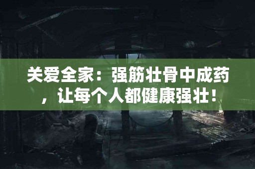 关爱全家：强筋壮骨中成药，让每个人都健康强壮！