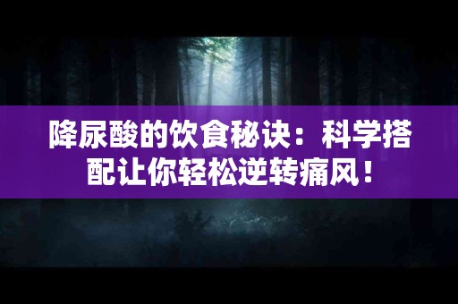 降尿酸的饮食秘诀：科学搭配让你轻松逆转痛风！