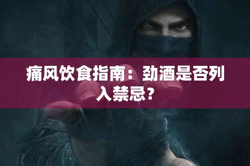 痛风饮食指南：劲酒是否列入禁忌？