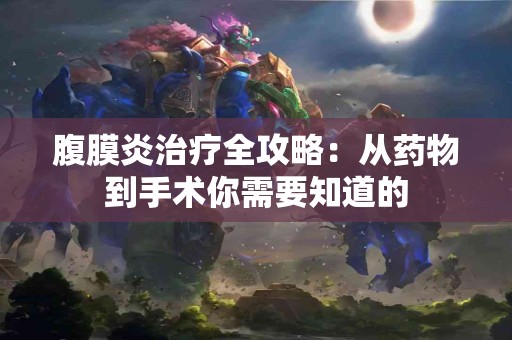 腹膜炎治疗全攻略：从药物到手术你需要知道的