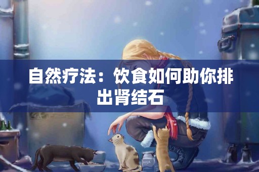 自然疗法：饮食如何助你排出肾结石