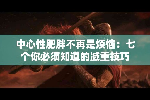 中心性肥胖不再是烦恼：七个你必须知道的减重技巧