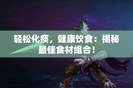 轻松化痰，健康饮食：揭秘最佳食材组合！