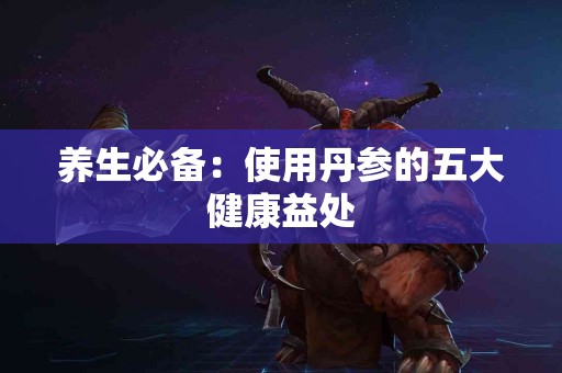 养生必备：使用丹参的五大健康益处