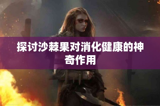 探讨沙棘果对消化健康的神奇作用