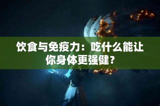 饮食与免疫力：吃什么能让你身体更强健？