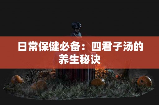 日常保健必备：四君子汤的养生秘诀