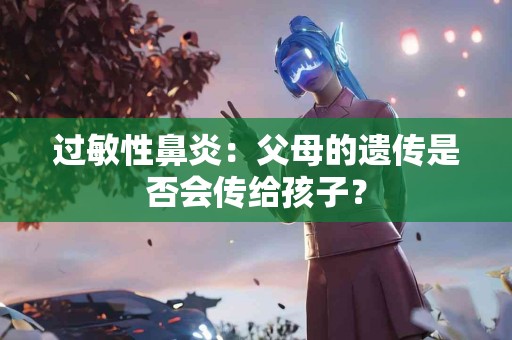 过敏性鼻炎：父母的遗传是否会传给孩子？