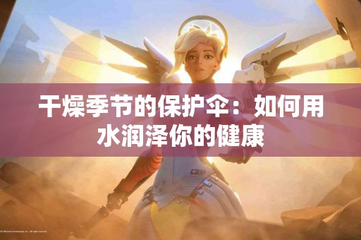 干燥季节的保护伞：如何用水润泽你的健康