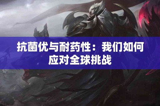 抗菌优与耐药性：我们如何应对全球挑战