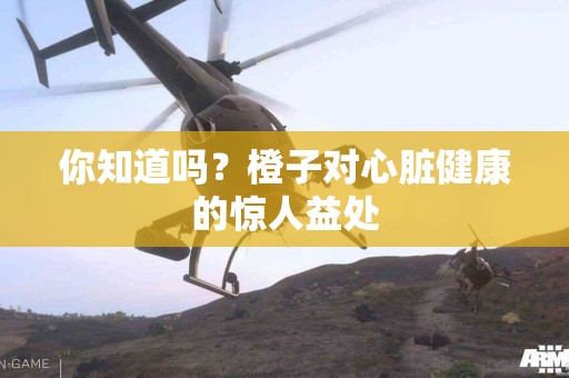 你知道吗？橙子对心脏健康的惊人益处