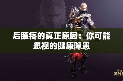 后腰疼的真正原因：你可能忽视的健康隐患